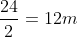 frac{24}{2}=12m