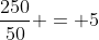 frac{250}{50} = 5