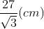 \frac{27}{\sqrt{3}} (cm)