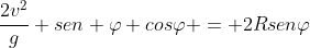 frac{2v^{2}}{g} sen varphi cosvarphi = 2Rsenvarphi