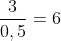 frac{3}{0,5}=6