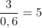 frac{3}{0,6}=5