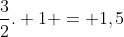 frac{3}{2}. 1 = 1,5