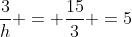 frac{3}{h} = frac{15}{3} =5