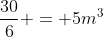 frac{30}{6} = 5m^3