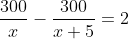 frac{300}{x}- frac{300}{x+5}=2