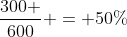 frac{300 }{600} = 50\%