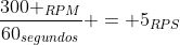 frac{300 _{RPM}}{60_{segundos}} = 5_{RPS}