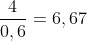 frac{4}{0,6}=6,67