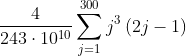 \frac{4}{243\cdot 10^{10}}\sum_{j=1}^{300}j^{3}\left ( 2j-1 \right )