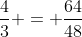 frac{4}{3} = frac{64}{48}