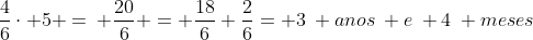 frac{4}{6}cdot 5 =: frac{20}{6} = frac{18}{6}+frac{2}{6}= 3: anos: e: 4: meses