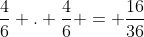 frac{4}{6} . frac{4}{6} = frac{16}{36}