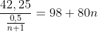 \frac{42,25}{\frac{0,5}{n+1}}=98+80n