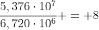 frac{5,376cdot10^{7}}{6,720cdot10^{6}} = 8