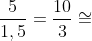 frac{5}{1,5}=frac{10}{3}cong