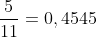 frac{5}{11}=0,4545