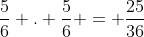 frac{5}{6} . frac{5}{6} = frac{25}{36}