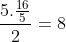 frac{5.frac{16}{5}}{2}=8