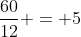 frac{60}{12} = 5