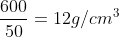 frac{600}{50}=12g/cm^{3}