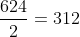 frac{624}{2}=312