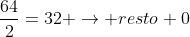 frac{64}{2}=32 ightarrow resto 0