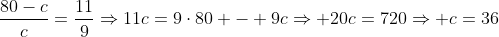 frac{80-c}{c}=frac{11}{9}Rightarrow11c=9cdot80 - 9cRightarrow 20c=720Rightarrow c=36