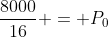 frac{8000}{16} = P_0