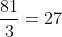 frac{81}{3}=27