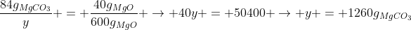 frac{84g_{MgCO_3}}{y} = frac{40g_{MgO}}{600g_{MgO}} 
ightarrow 40y = 50400 
ightarrow y = 1260g_{MgCO_3}