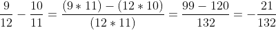 \frac{9}{12}-\frac{10}{11}=\frac{(9*11)-(12*10)}{(12*11)}=\frac{99-120}{132}=-\frac{21}{132}