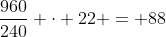 frac{960}{240} cdot 22 = 88