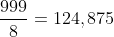 frac{999}{8}=124,875
