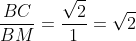 frac{BC}{BM}=frac{sqrt{2}}{1}=sqrt{2}