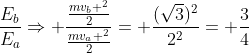 frac{E_b}{E_a}Rightarrow frac{frac{mv_b ^2}{2}}{frac{mv_a ^2}{2}}= frac{(sqrt{3})^2}{2^2}= frac{3}{4}