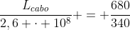 frac{L_{cabo}}{2,6 cdot 10^{8}} = frac{680}{340}