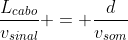 frac{L_{cabo}}{v_{sinal}} = frac{d}{v_{som}}