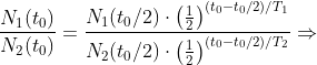 \frac{N_1(t_0)}{N_2(t_0)}=\frac{N_1(t_0/2)\cdot \left ( \tfrac{1}{2} \right )^{(t_0-t_0/2)/T_1}}{N_2(t_0/2)\cdot \left ( \tfrac{1}{2} \right )^{(t_0-t_0/2)/T_2}}\Rightarrow