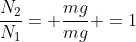 frac{N_2}{N_1}= frac{mg}{mg} =1