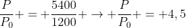 frac{P}{P_{0}} = frac{5400}{1200} 
ightarrow frac{P}{P_{0}} = 4,5