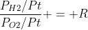 frac{P_{H2}/Pt}{P_{O2}/Pt} = R