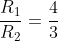 \frac{R_{1}}{R_{2}}=\frac{4}{3}