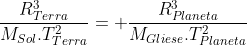 frac{R_{Terra}^3}{M_{Sol}.T_{Terra}^2}= frac{R_{Planeta}^3}{M_{Gliese}.T_{Planeta}^2}