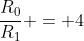 frac{R_0}{R_1} = 4