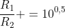 frac{R_1}{R_2} =10^{0,5}