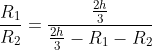 frac{R_1}{R_2}=frac{frac{2h}{3}}{frac{2h}{3}-R_1-R_2}