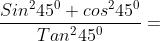 frac{Sin^245^0+cos^245^0}{Tan^245^0}=