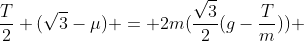 frac{T}{2} (sqrt{3}-mu) = 2m(frac{sqrt{3}}{2}(g-frac{T}{m})) +mu mg