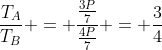 frac{T_{A}}{T_{B}} = frac{frac{3P}{7}}{frac{4P}{7}} = frac{3}{4}